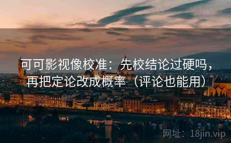 可可影视像校准：先校结论过硬吗，再把定论改成概率（评论也能用）