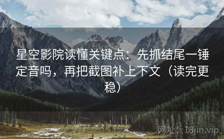 星空影院读懂关键点：先抓结尾一锤定音吗，再把截图补上下文（读完更稳）