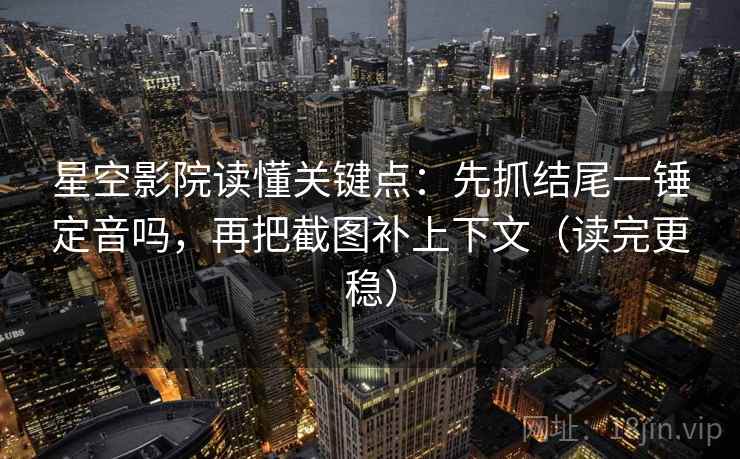星空影院读懂关键点：先抓结尾一锤定音吗，再把截图补上下文（读完更稳）