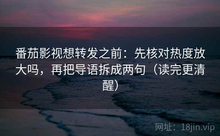 番茄影视想转发之前：先核对热度放大吗，再把导语拆成两句（读完更清醒）
