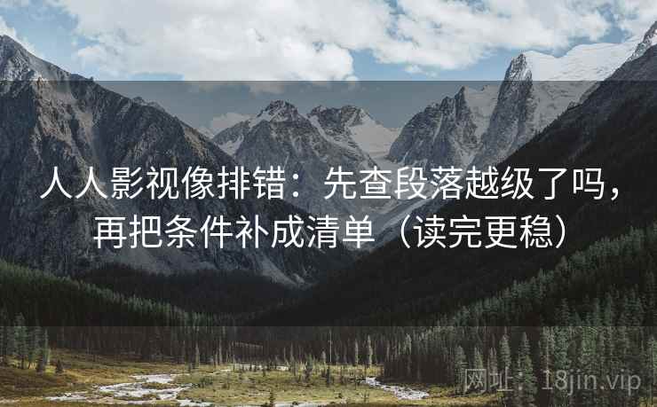 人人影视像排错：先查段落越级了吗，再把条件补成清单（读完更稳）