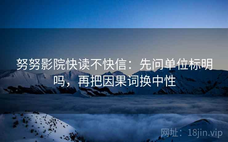 努努影院快读不快信：先问单位标明吗，再把因果词换中性