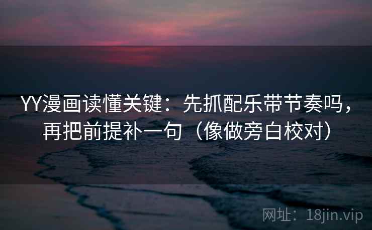 YY漫画读懂关键：先抓配乐带节奏吗，再把前提补一句（像做旁白校对）