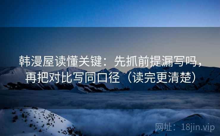 韩漫屋读懂关键：先抓前提漏写吗，再把对比写同口径（读完更清楚）