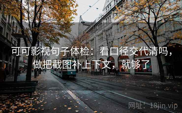 可可影视句子体检：看口径交代清吗，做把截图补上下文，就够了