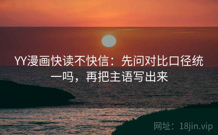 YY漫画快读不快信：先问对比口径统一吗，再把主语写出来