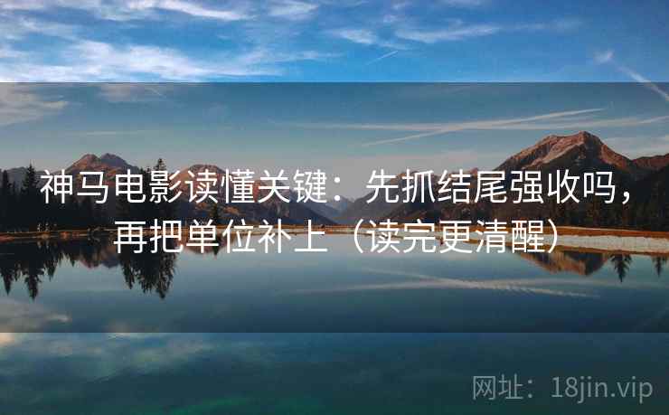 神马电影读懂关键：先抓结尾强收吗，再把单位补上（读完更清醒）