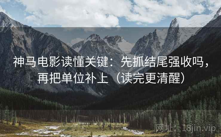 神马电影读懂关键：先抓结尾强收吗，再把单位补上（读完更清醒）