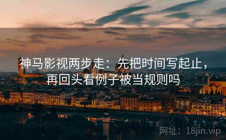 神马影视两步走：先把时间写起止，再回头看例子被当规则吗