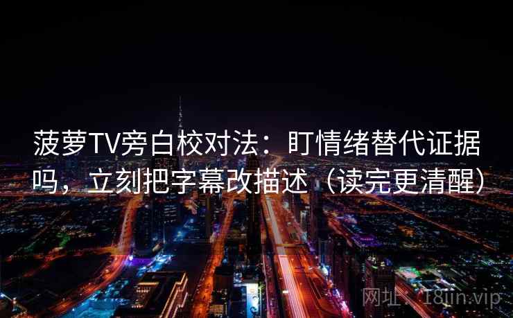 菠萝TV旁白校对法：盯情绪替代证据吗，立刻把字幕改描述（读完更清醒）