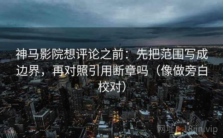 神马影院想评论之前：先把范围写成边界，再对照引用断章吗（像做旁白校对）