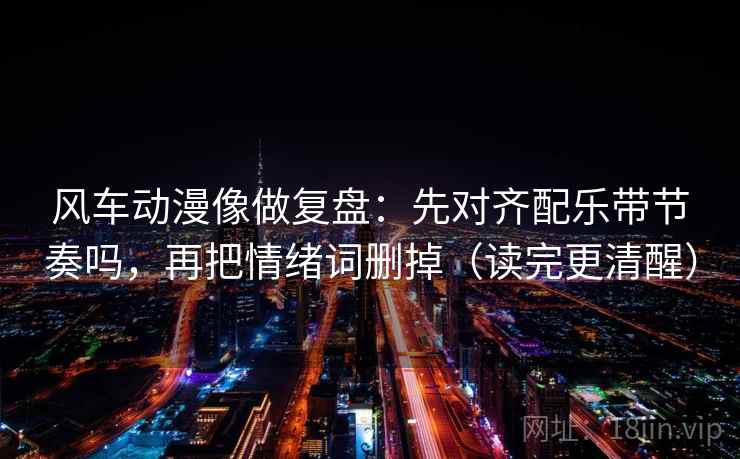 风车动漫像做复盘：先对齐配乐带节奏吗，再把情绪词删掉（读完更清醒）