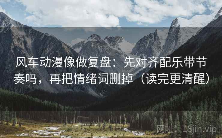 风车动漫像做复盘：先对齐配乐带节奏吗，再把情绪词删掉（读完更清醒）
