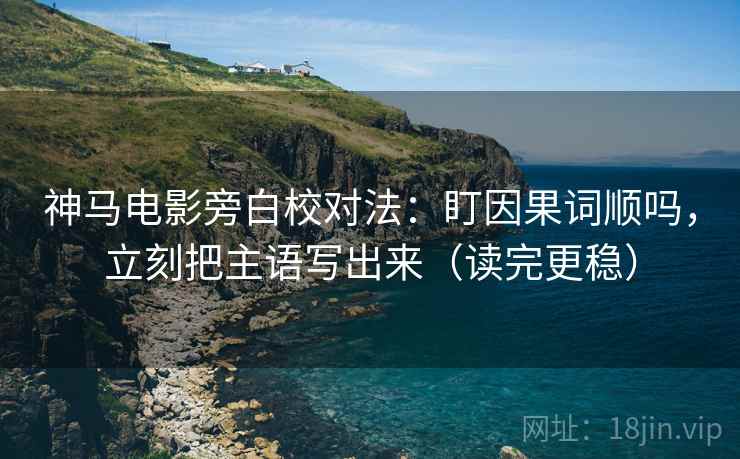神马电影旁白校对法：盯因果词顺吗，立刻把主语写出来（读完更稳）