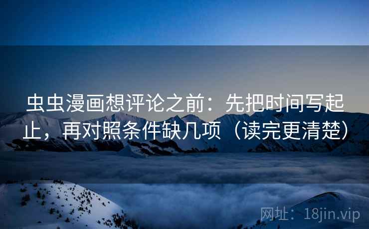 虫虫漫画想评论之前：先把时间写起止，再对照条件缺几项（读完更清楚）