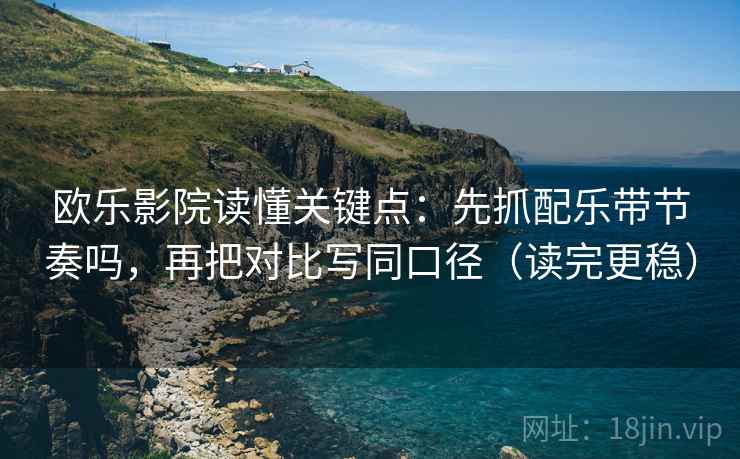 欧乐影院读懂关键点：先抓配乐带节奏吗，再把对比写同口径（读完更稳）