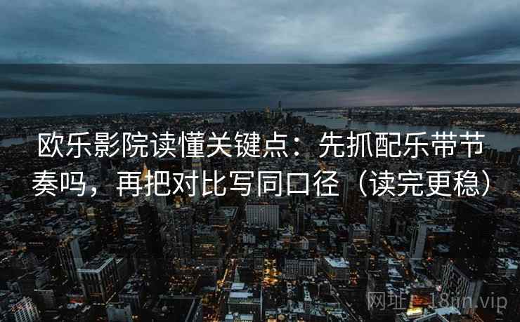 欧乐影院读懂关键点：先抓配乐带节奏吗，再把对比写同口径（读完更稳）