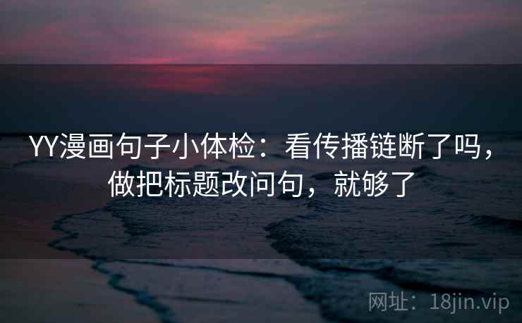 YY漫画句子小体检：看传播链断了吗，做把标题改问句，就够了