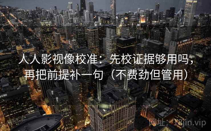 人人影视像校准：先校证据够用吗，再把前提补一句（不费劲但管用）