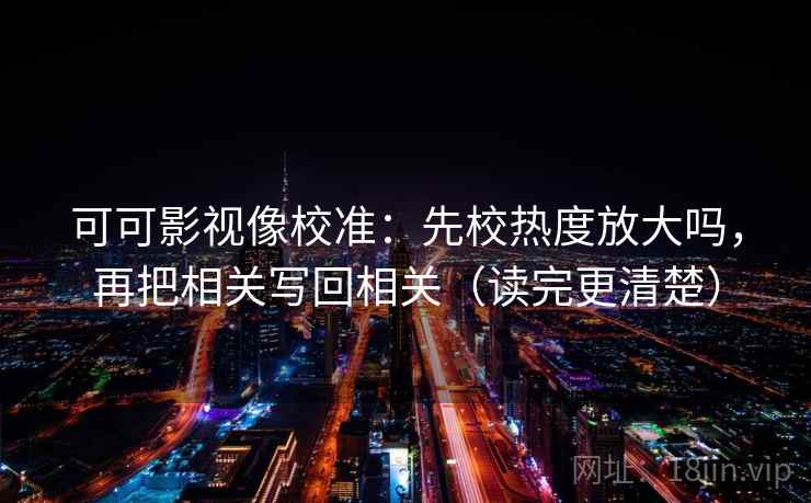 可可影视像校准：先校热度放大吗，再把相关写回相关（读完更清楚）