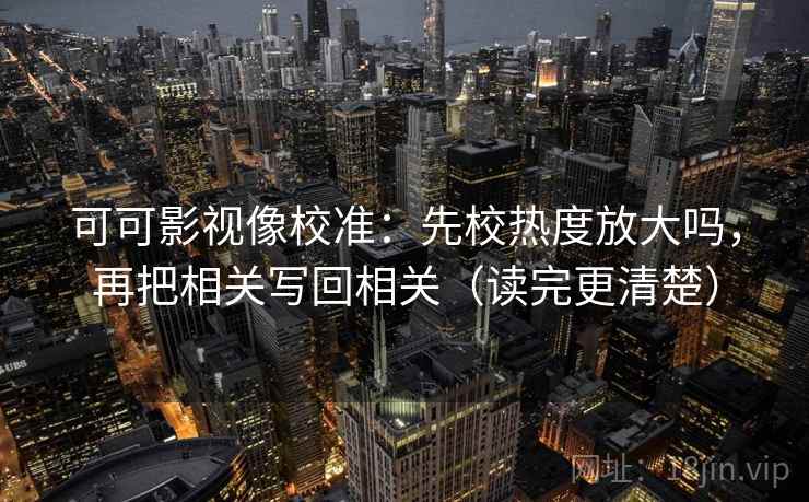 可可影视像校准：先校热度放大吗，再把相关写回相关（读完更清楚）