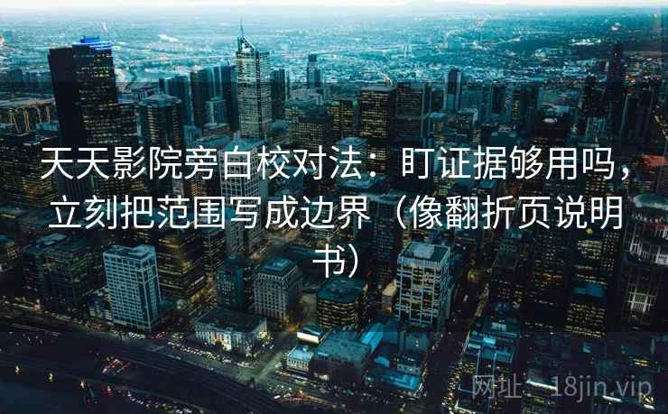 天天影院旁白校对法：盯证据够用吗，立刻把范围写成边界（像翻折页说明书）