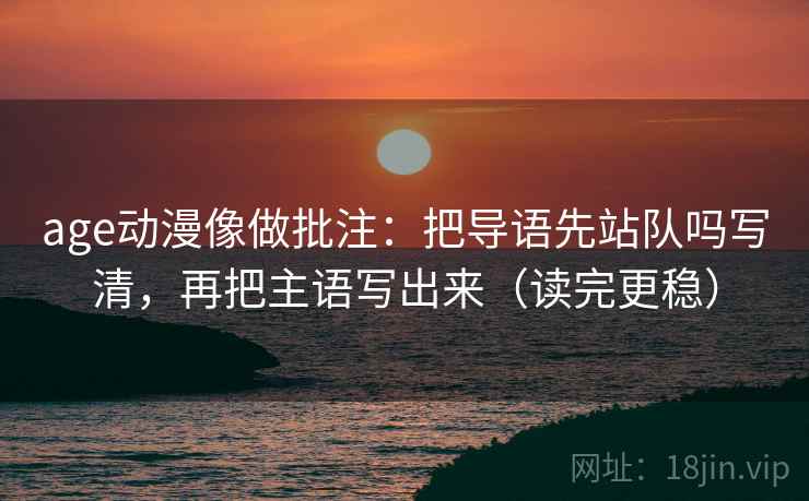 age动漫像做批注：把导语先站队吗写清，再把主语写出来（读完更稳）
