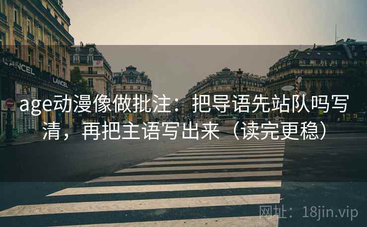 age动漫像做批注：把导语先站队吗写清，再把主语写出来（读完更稳）