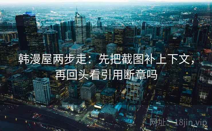 韩漫屋两步走：先把截图补上下文，再回头看引用断章吗