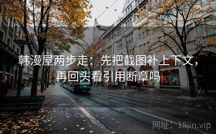 韩漫屋两步走：先把截图补上下文，再回头看引用断章吗